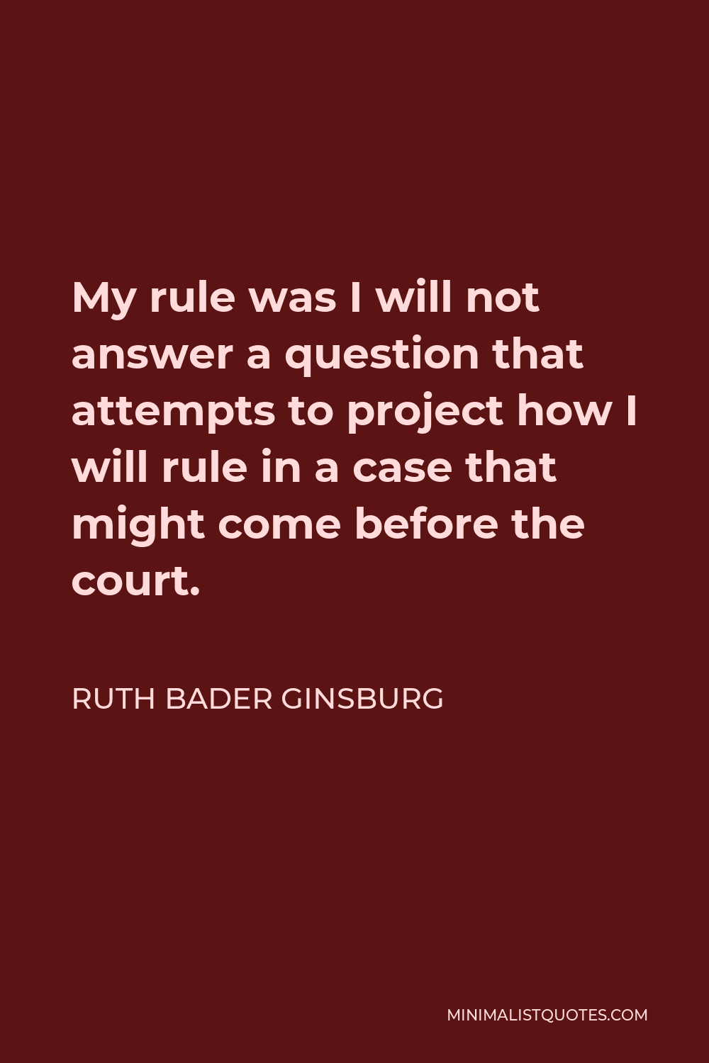 Ruth Bader Ginsburg Quote - My rule was I will not answer a question that attempts to project how I will rule in a case that might come before the court.