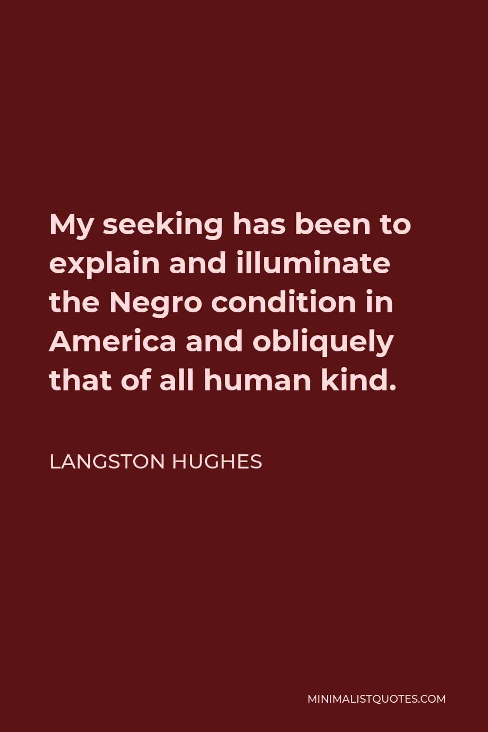 Langston Hughes Quote - My seeking has been to explain and illuminate the Negro condition in America and obliquely that of all human kind.