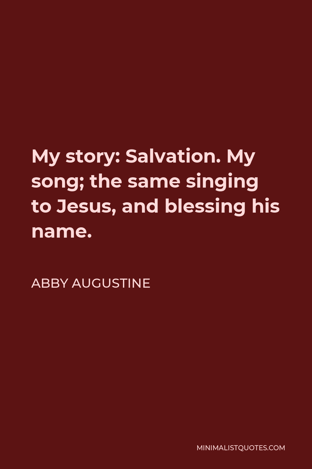 Abby Augustine Quote - My story: Salvation. My song; the same singing to Jesus, and blessing his name.