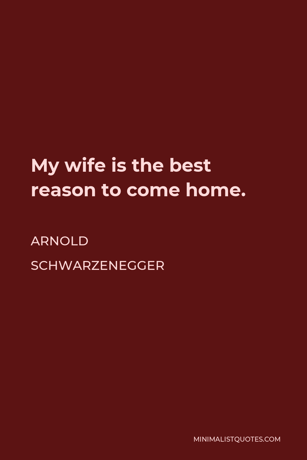 Arnold Schwarzenegger Quote - My wife is the best reason to come home.