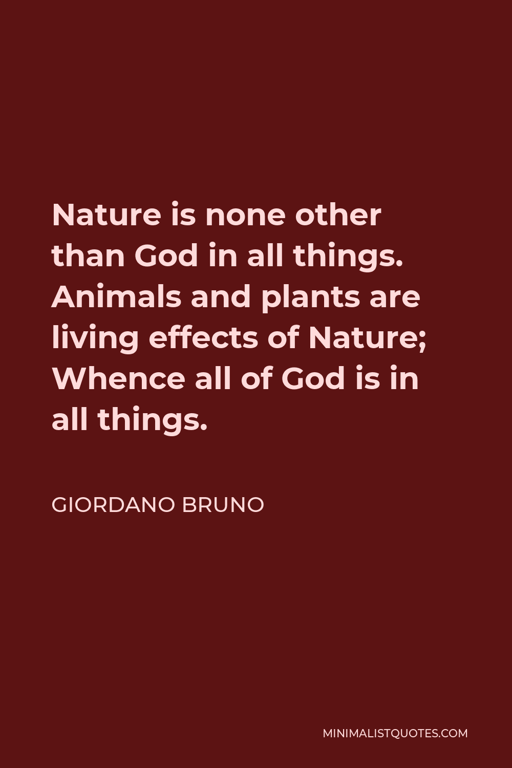 Giordano Bruno Quote - Nature is none other than God in all things. Animals and plants are living effects of Nature; Whence all of God is in all things.