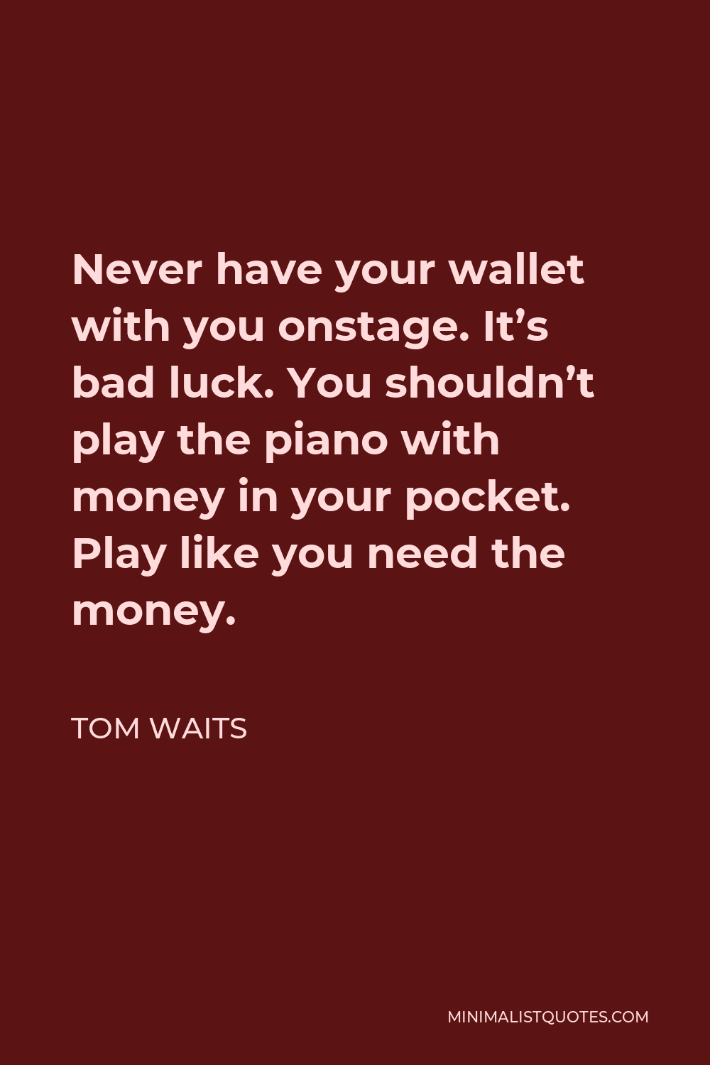 Tom Waits Quote - Never have your wallet with you onstage. It’s bad luck. You shouldn’t play the piano with money in your pocket. Play like you need the money.