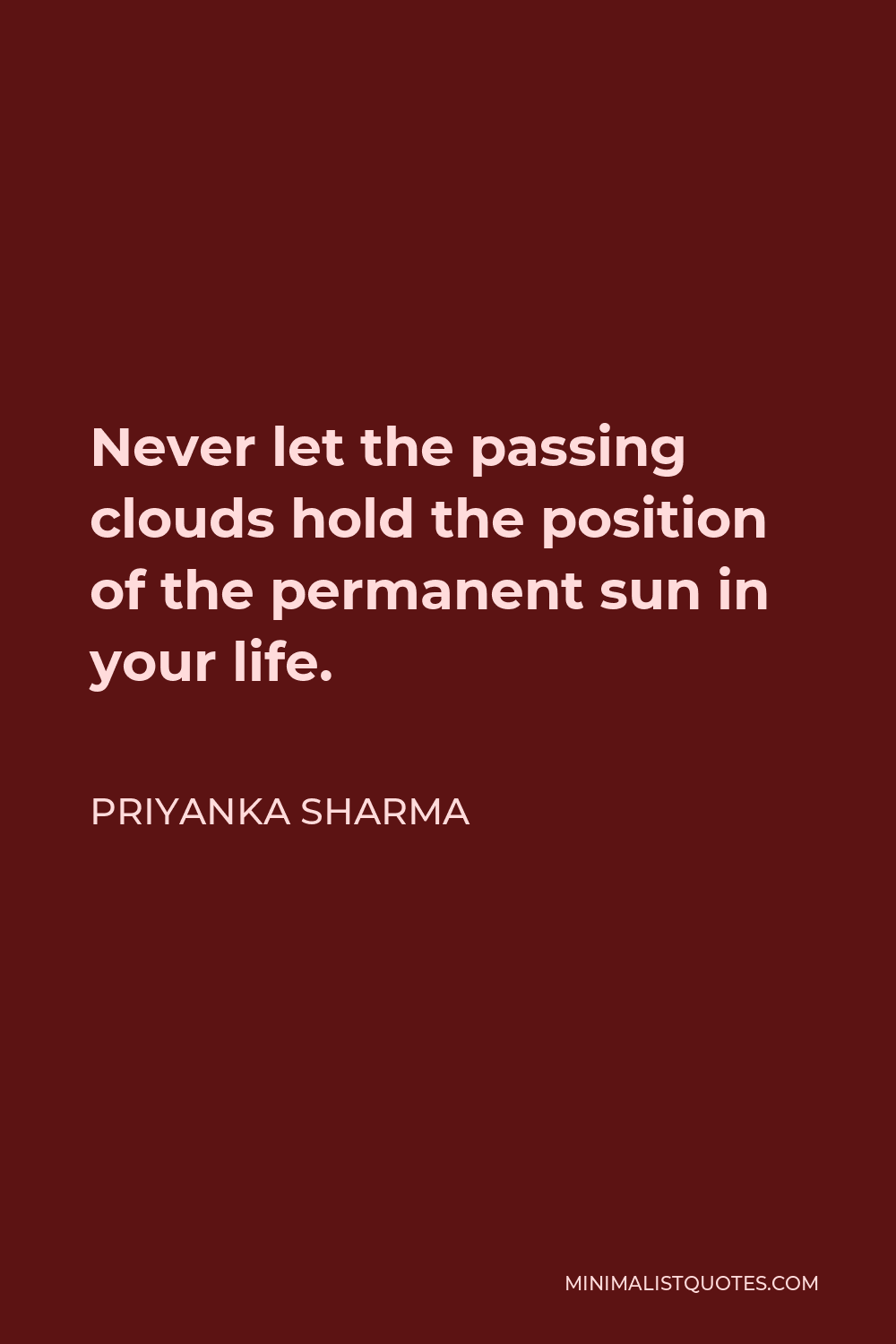 Priyanka Sharma Quote - Never let the passing clouds hold the position of the permanent sun in your life.
