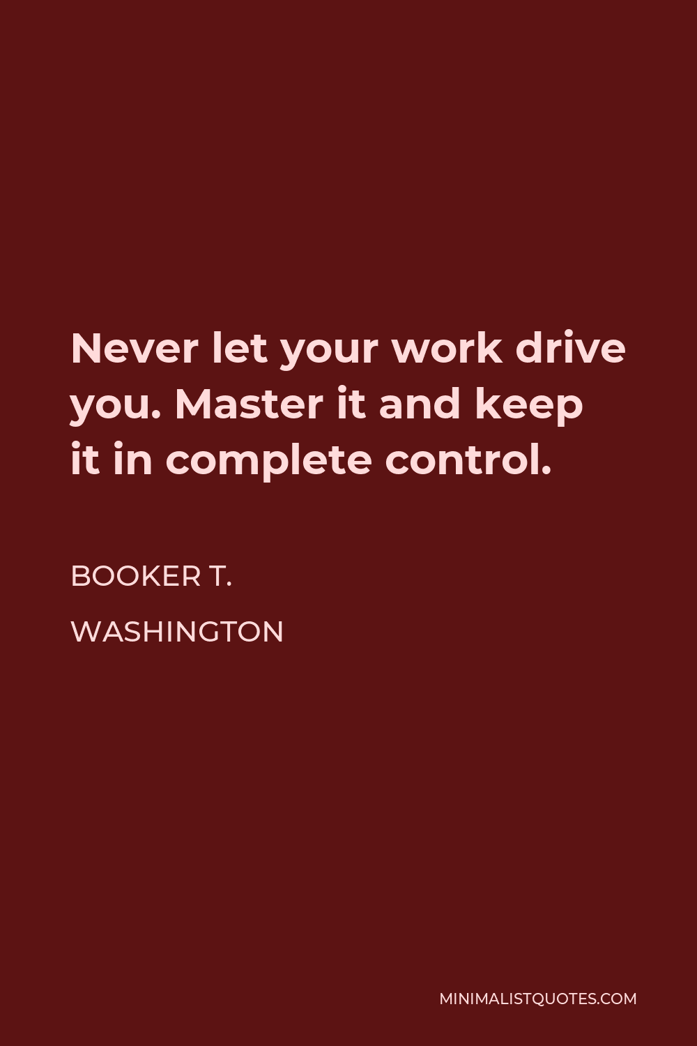 Booker T. Washington Quote - Never let your work drive you. Master it and keep it in complete control.