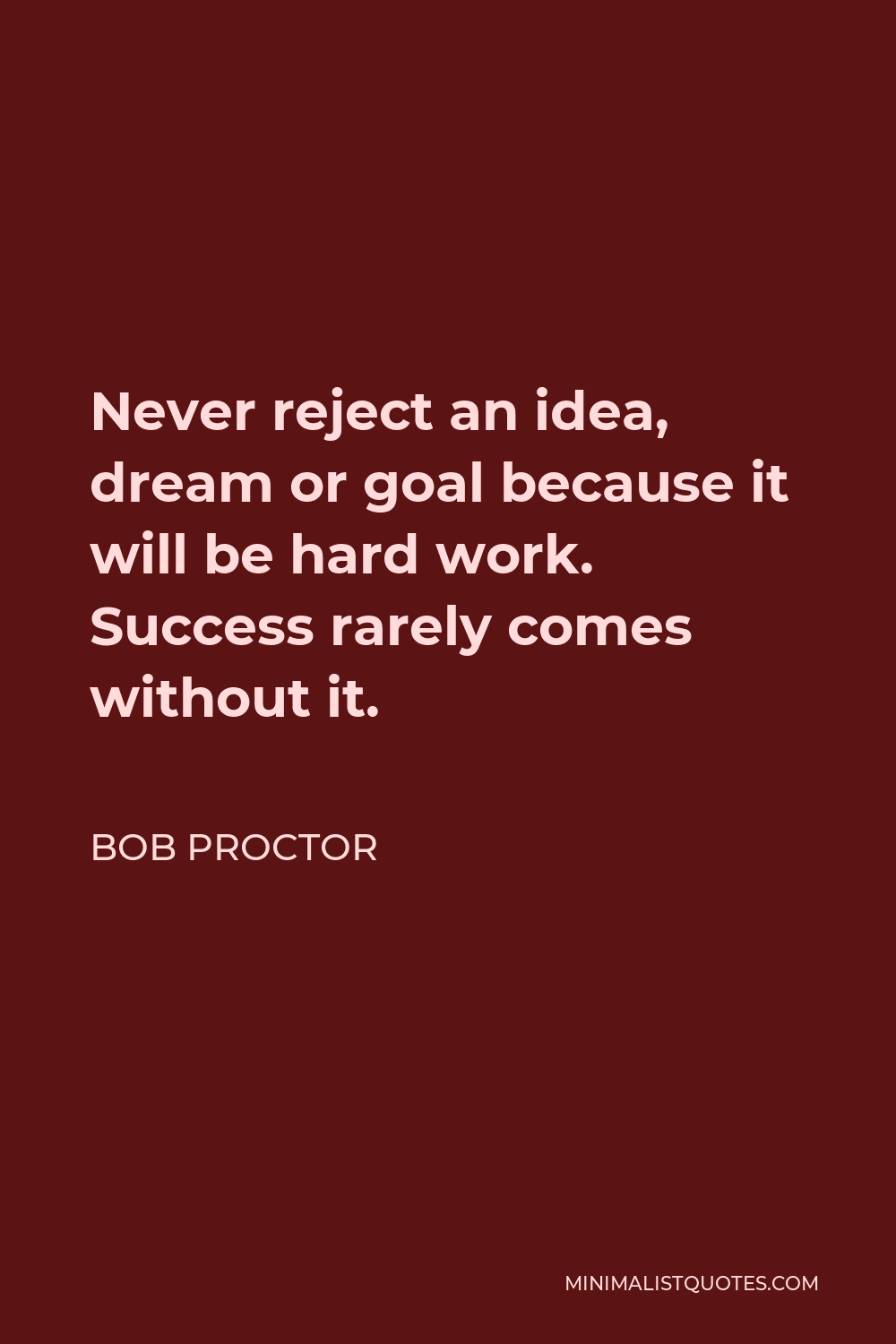 Bob Proctor Quote - Never reject an idea, dream or goal because it will be hard work. Success rarely comes without it.