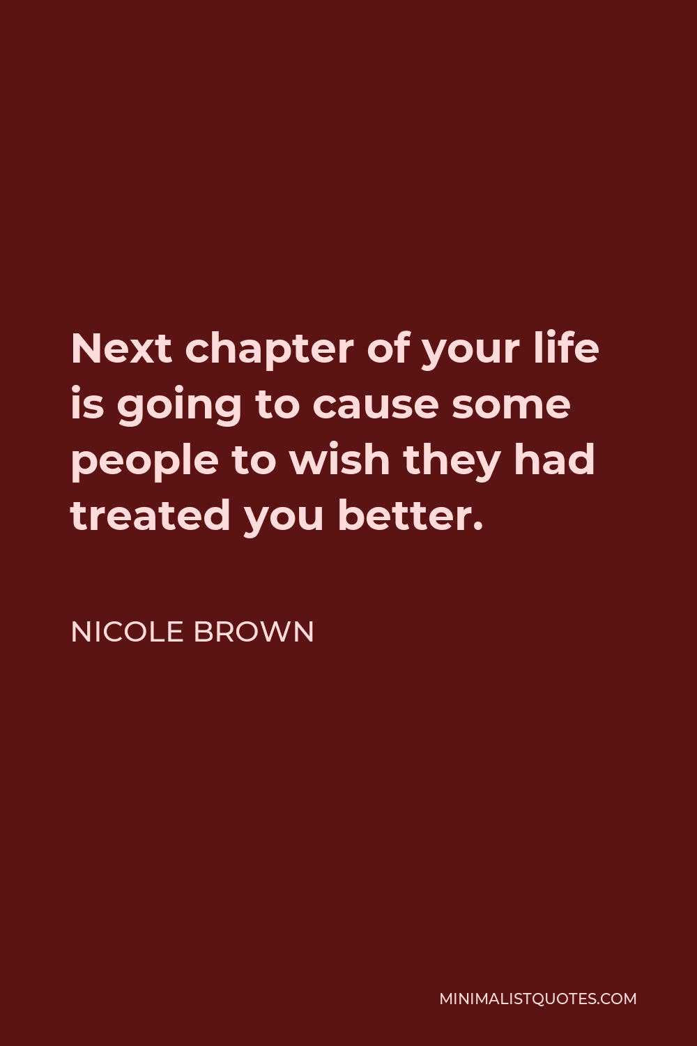 Nicole Brown Quote - Next chapter of your life is going to cause some people to wish they had treated you better.