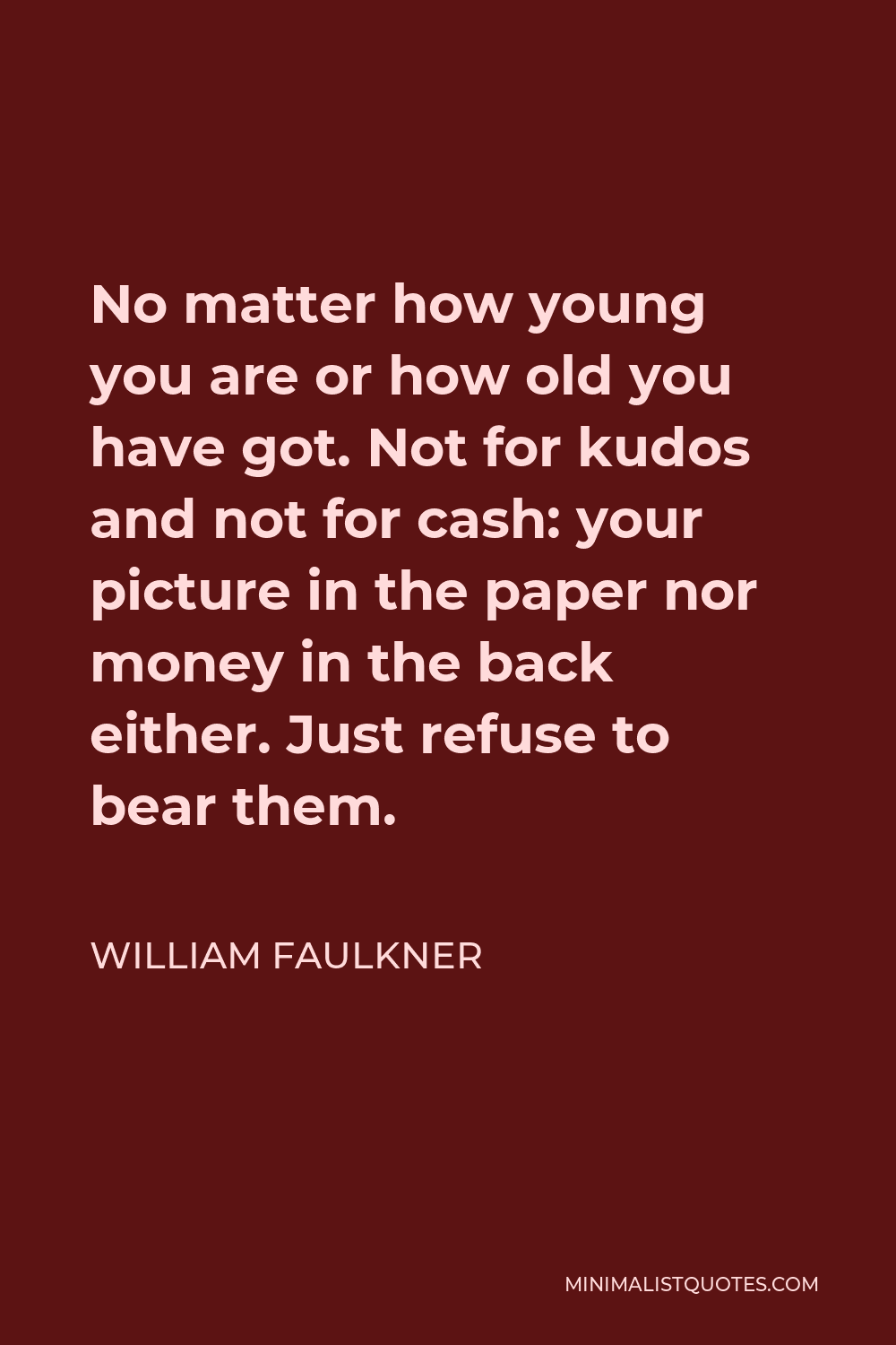 William Faulkner Quote - No matter how young you are or how old you have got. Not for kudos and not for cash: your picture in the paper nor money in the back either. Just refuse to bear them.