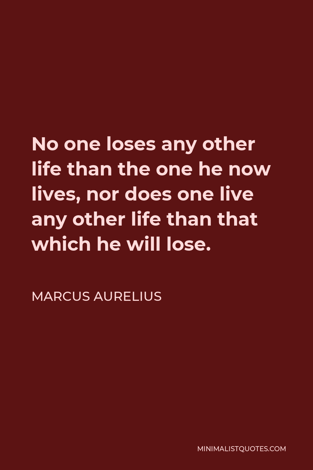 Marcus Aurelius Quote - No one loses any other life than the one he now lives, nor does one live any other life than that which he will lose.
