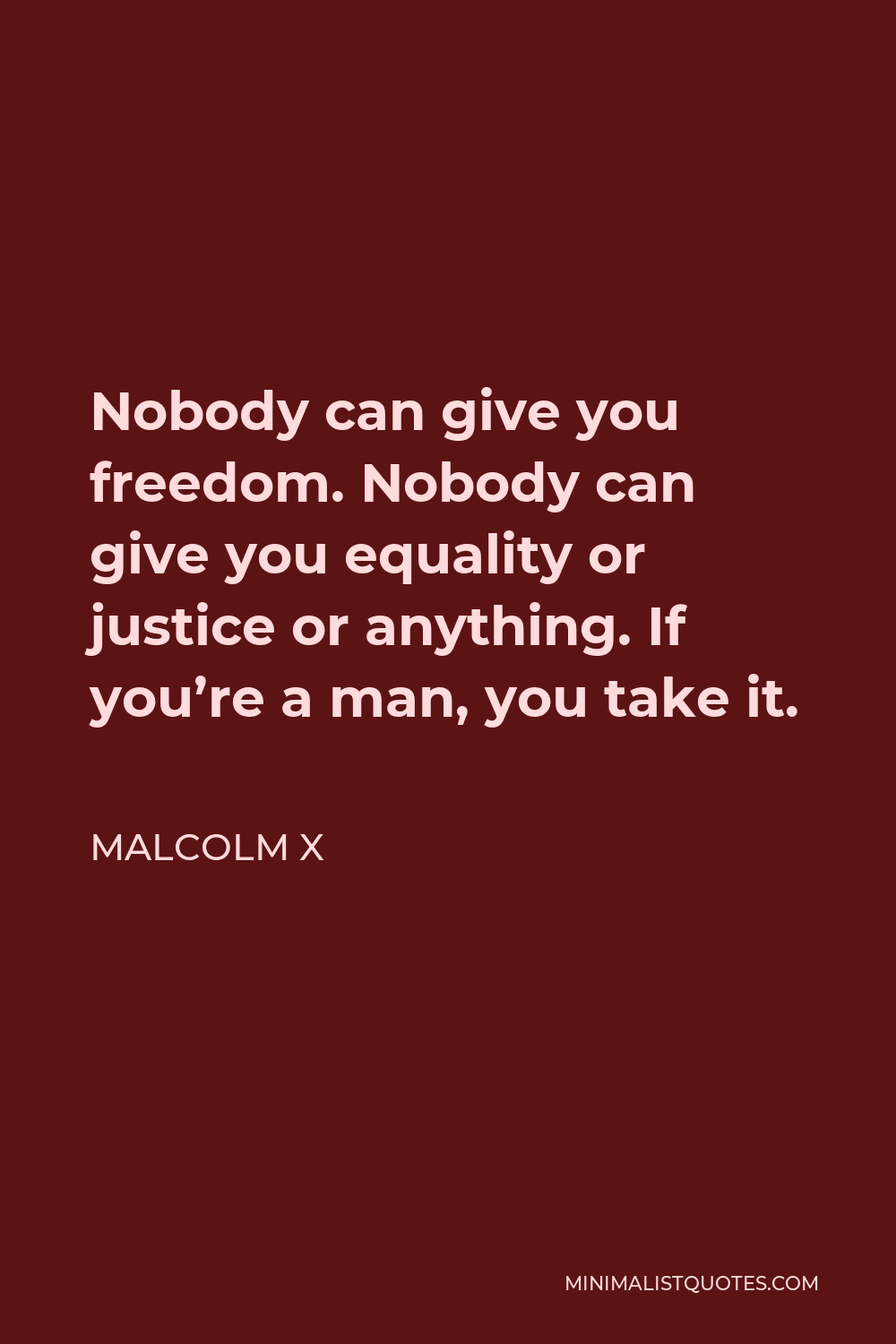 Malcolm X Quote - Nobody can give you freedom. Nobody can give you equality or justice or anything. If you’re a man, you take it.