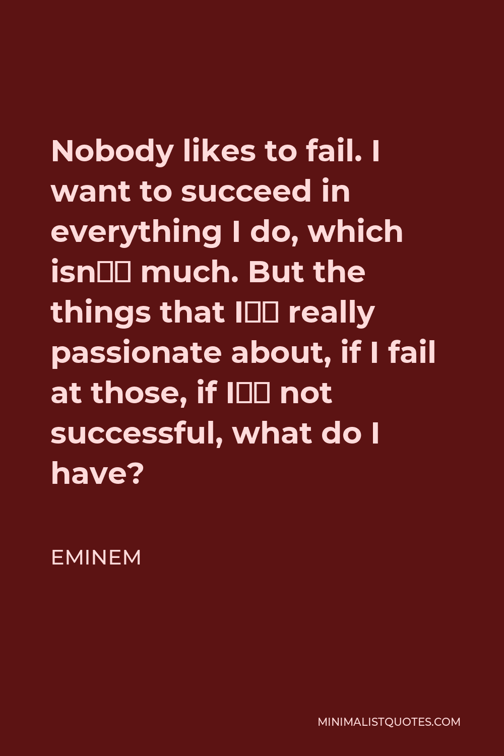 Eminem Quote - Nobody likes to fail. I want to succeed in everything I do, which isn’t much. But the things that I’m really passionate about, if I fail at those, if I’m not successful, what do I have?