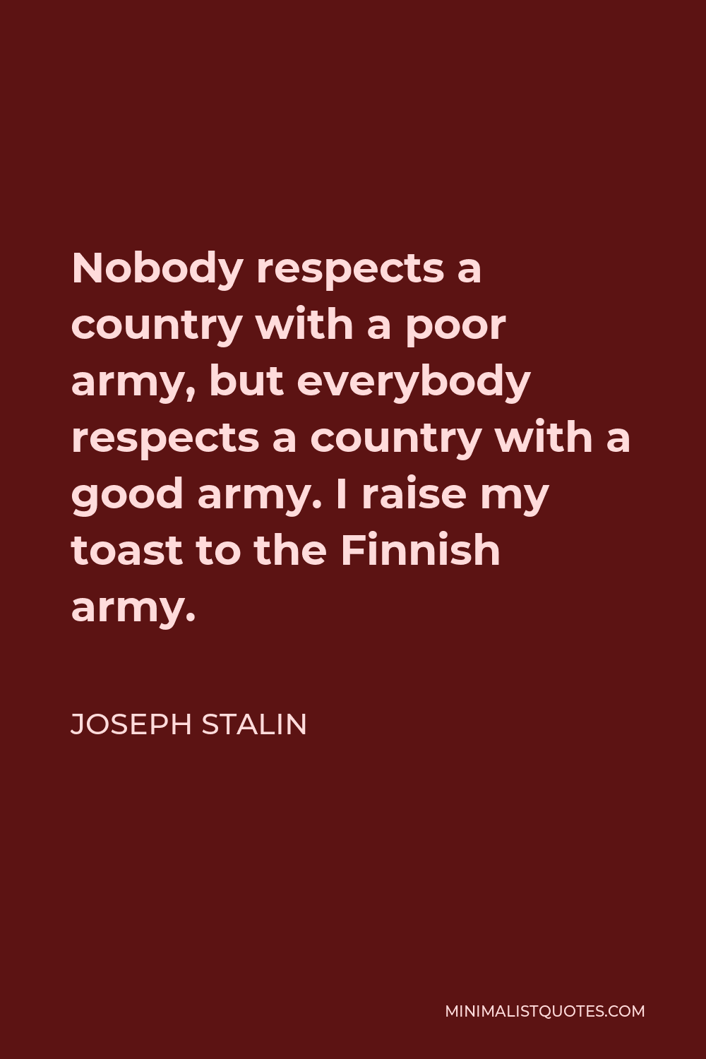 Joseph Stalin Quote - Nobody respects a country with a poor army, but everybody respects a country with a good army. I raise my toast to the Finnish army.