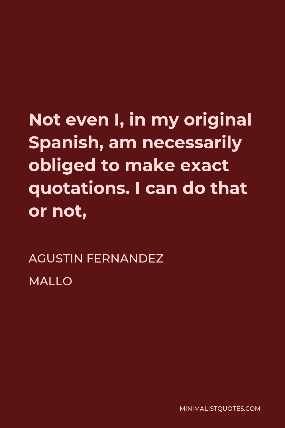 Agustin Fernandez Mallo Quote - Not even I, in my original Spanish, am necessarily obliged to make exact quotations. I can do that or not,