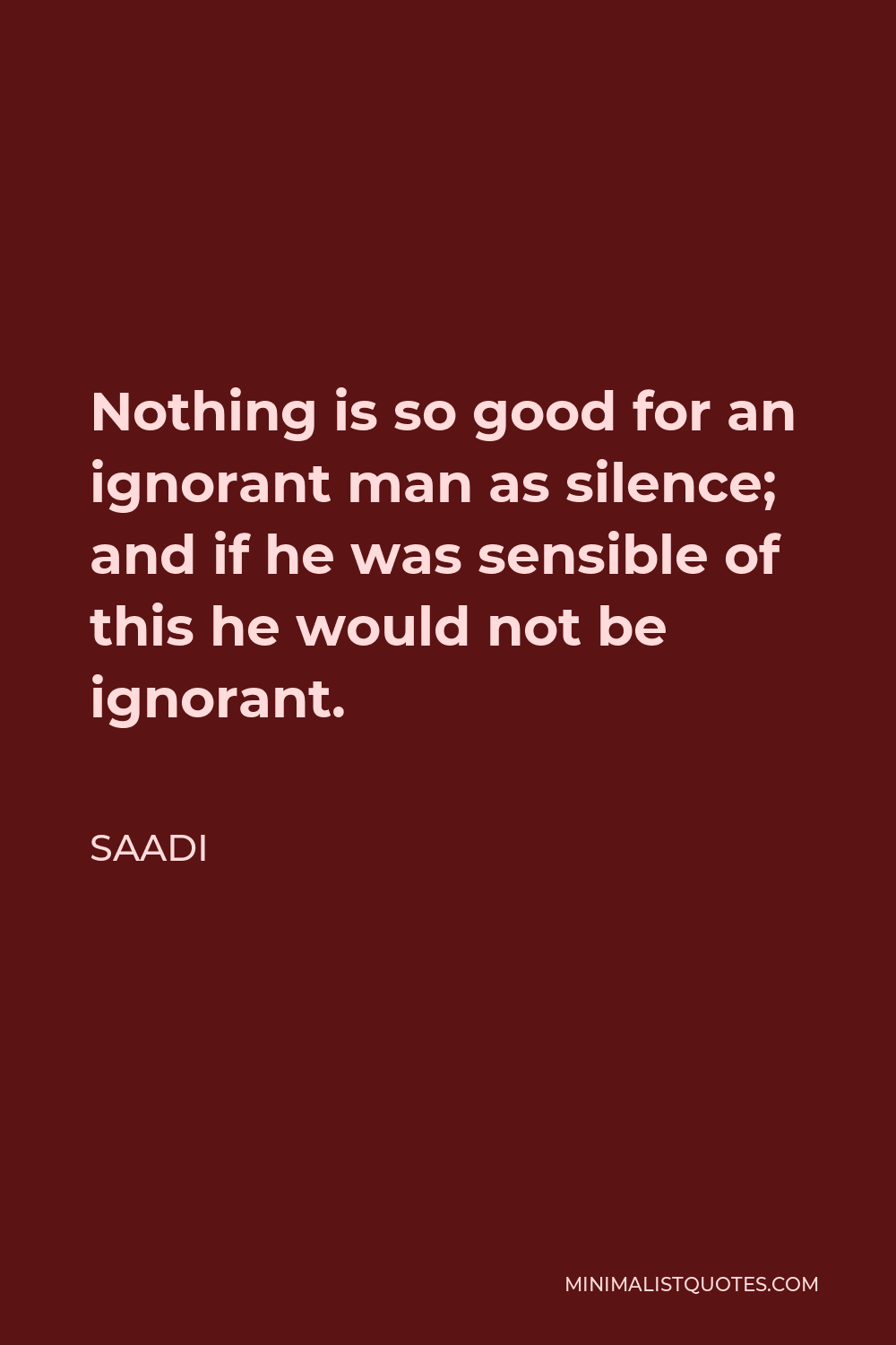 Saadi Quote - Nothing is so good for an ignorant man as silence; and if he was sensible of this he would not be ignorant.