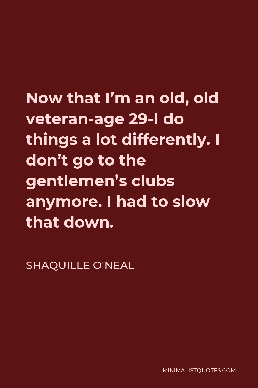 Shaquille O'Neal Quote - Now that I’m an old, old veteran-age 29-I do things a lot differently. I don’t go to the gentlemen’s clubs anymore. I had to slow that down.