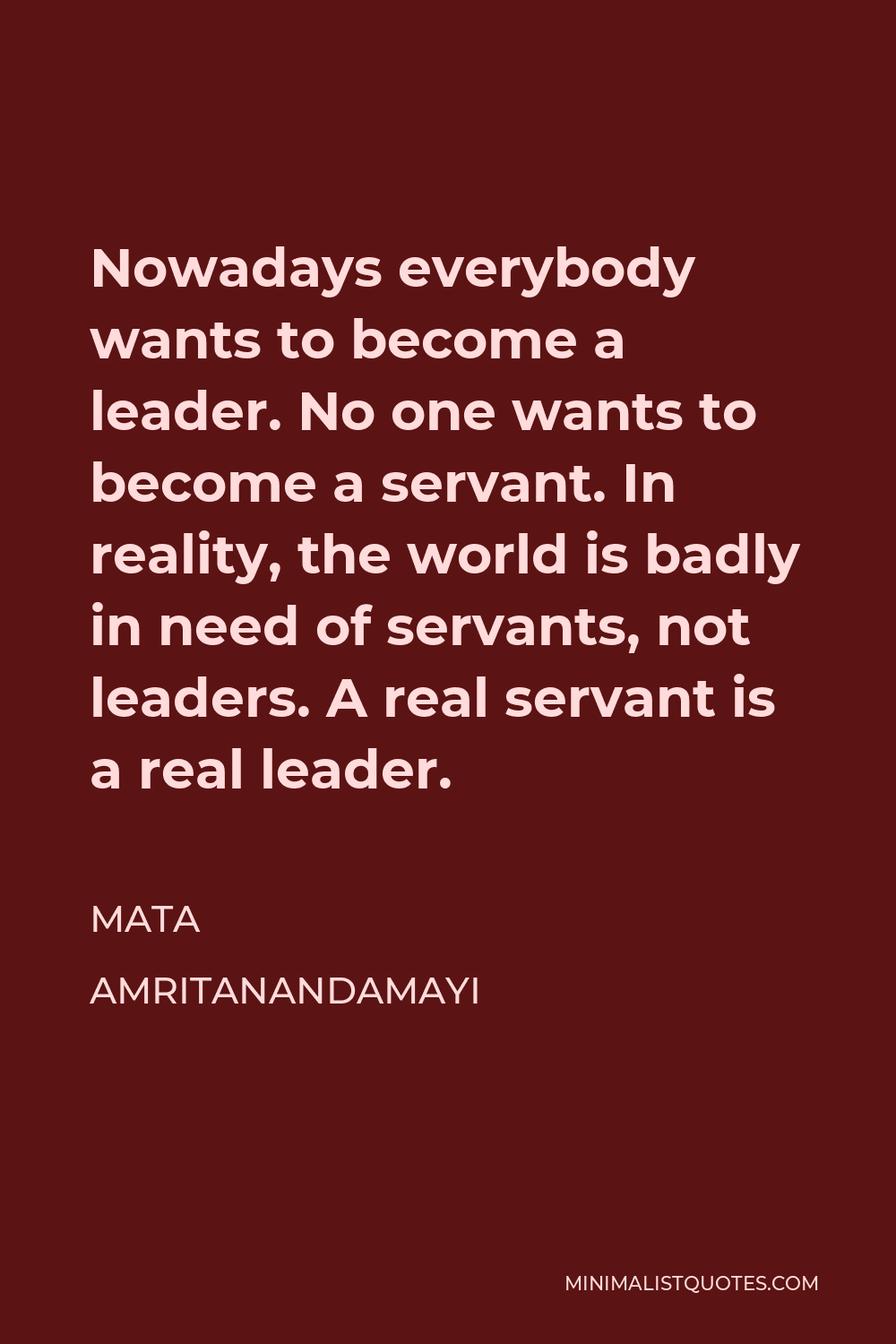 Mata Amritanandamayi Quote - Nowadays everybody wants to become a leader. No one wants to become a servant. In reality, the world is badly in need of servants, not leaders. A real servant is a real leader.