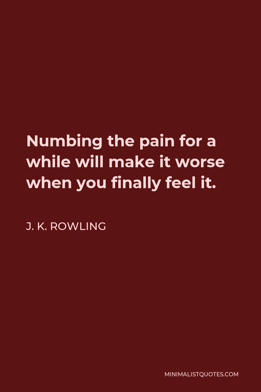 J. K. Rowling Quote - Numbing the pain for a while will make it worse when you finally feel it.