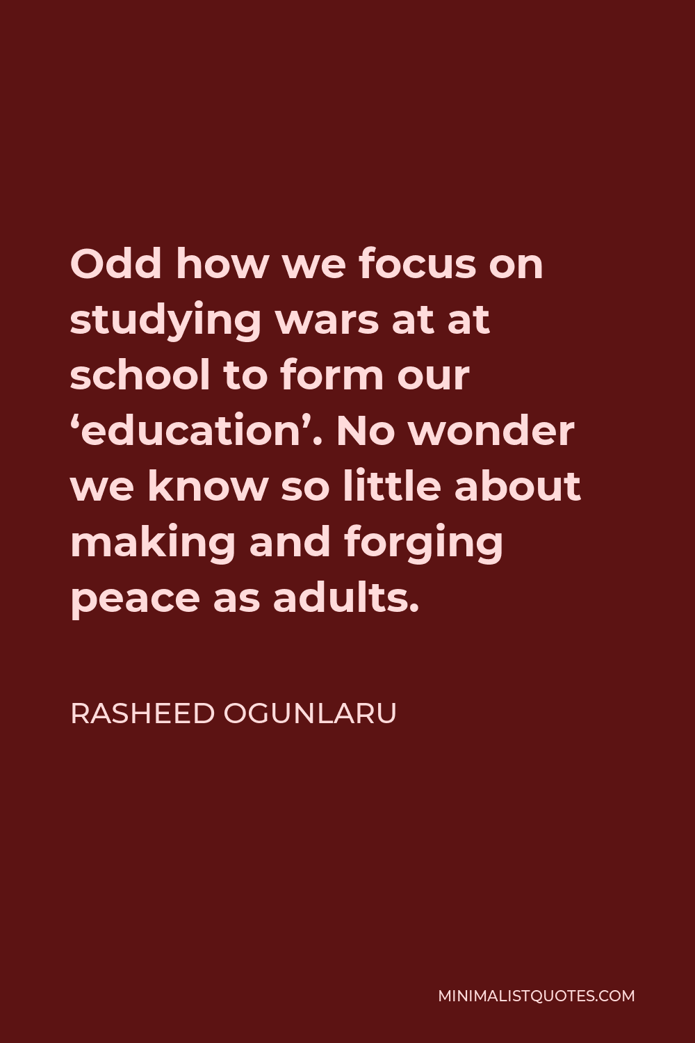 Rasheed Ogunlaru Quote - Odd how we focus on studying wars at at school to form our ‘education’. No wonder we know so little about making and forging peace as adults.