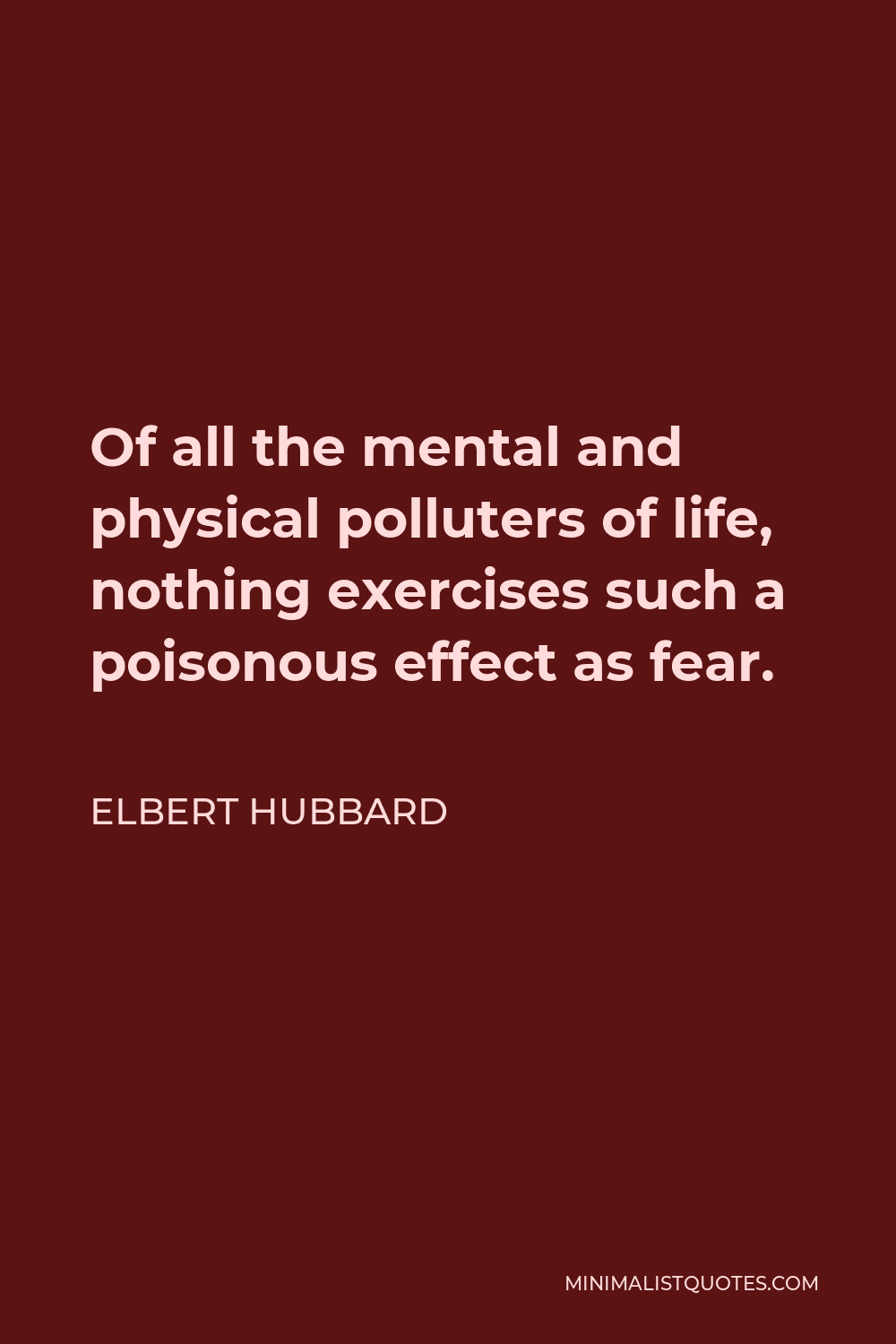 Elbert Hubbard Quote - Of all the mental and physical polluters of life, nothing exercises such a poisonous effect as fear.
