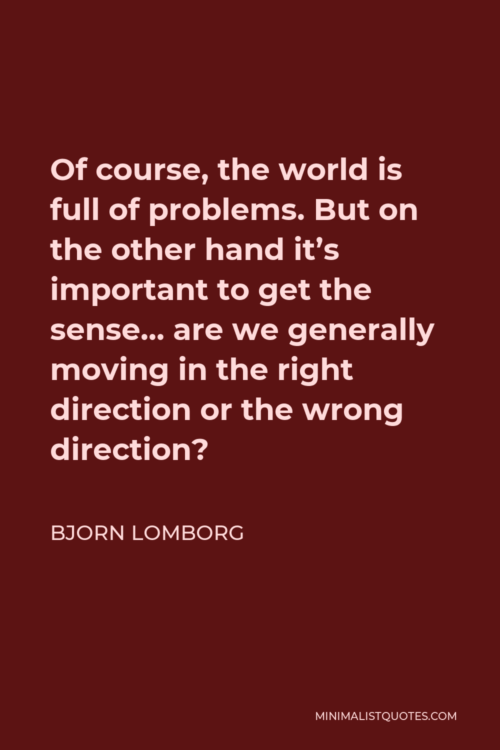 Bjorn Lomborg Quote - Of course, the world is full of problems. But on the other hand it’s important to get the sense… are we generally moving in the right direction or the wrong direction?
