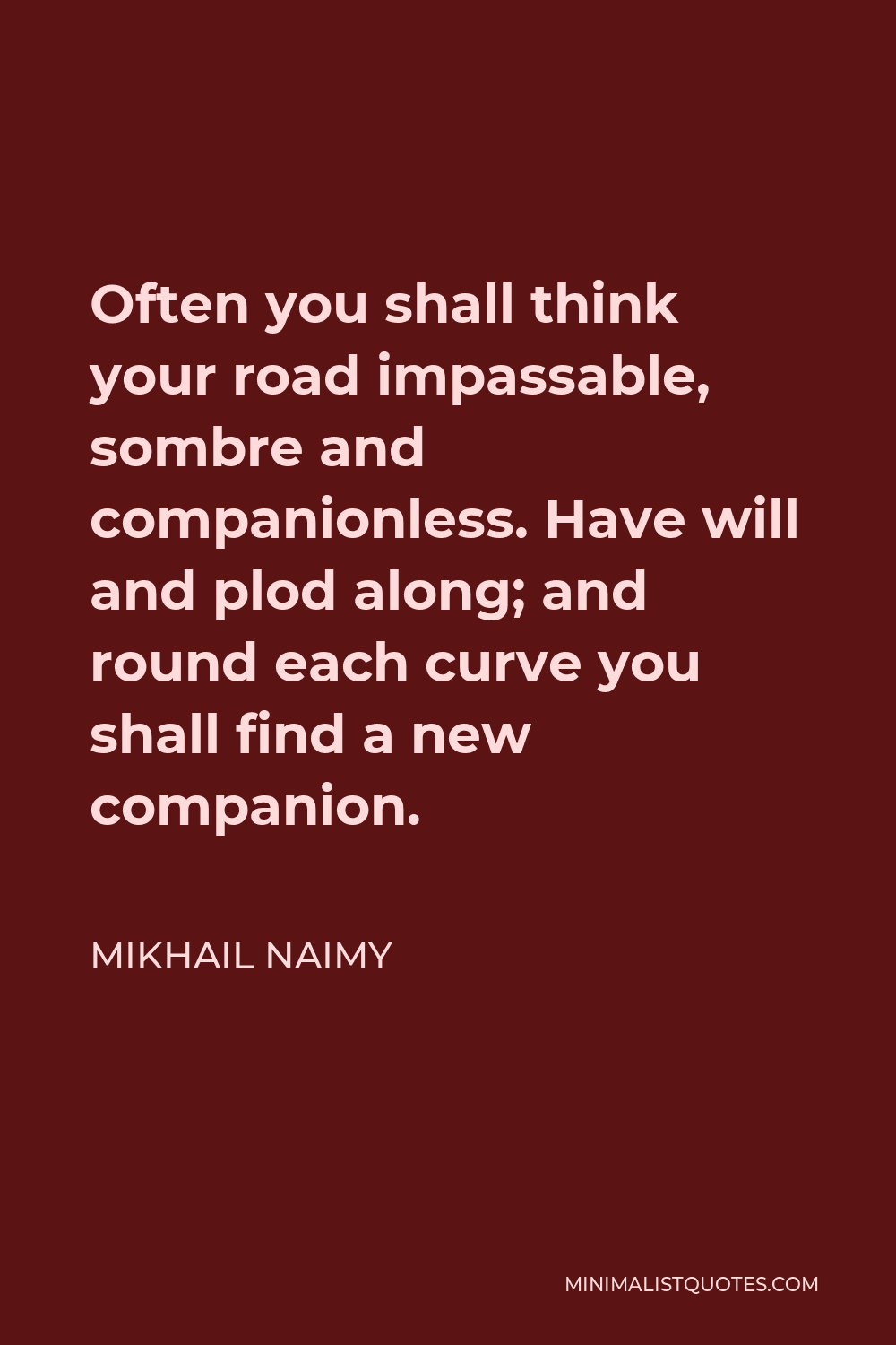 Mikhail Naimy Quote - Often you shall think your road impassable, sombre and companionless. Have will and plod along; and round each curve you shall find a new companion.