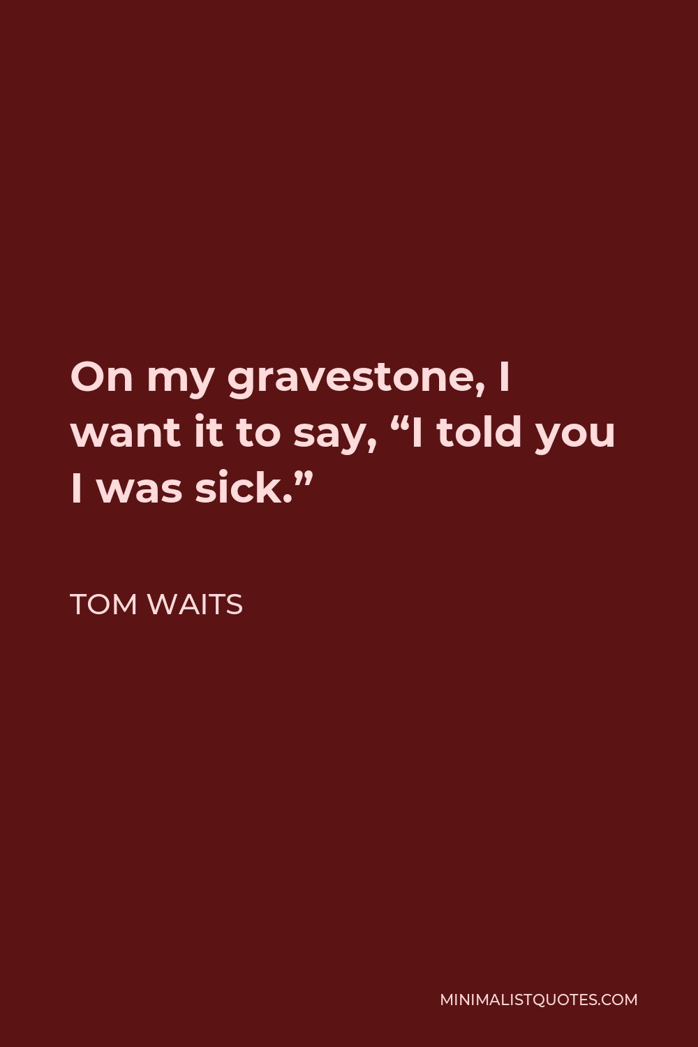Tom Waits Quote - On my gravestone, I want it to say, “I told you I was sick.”