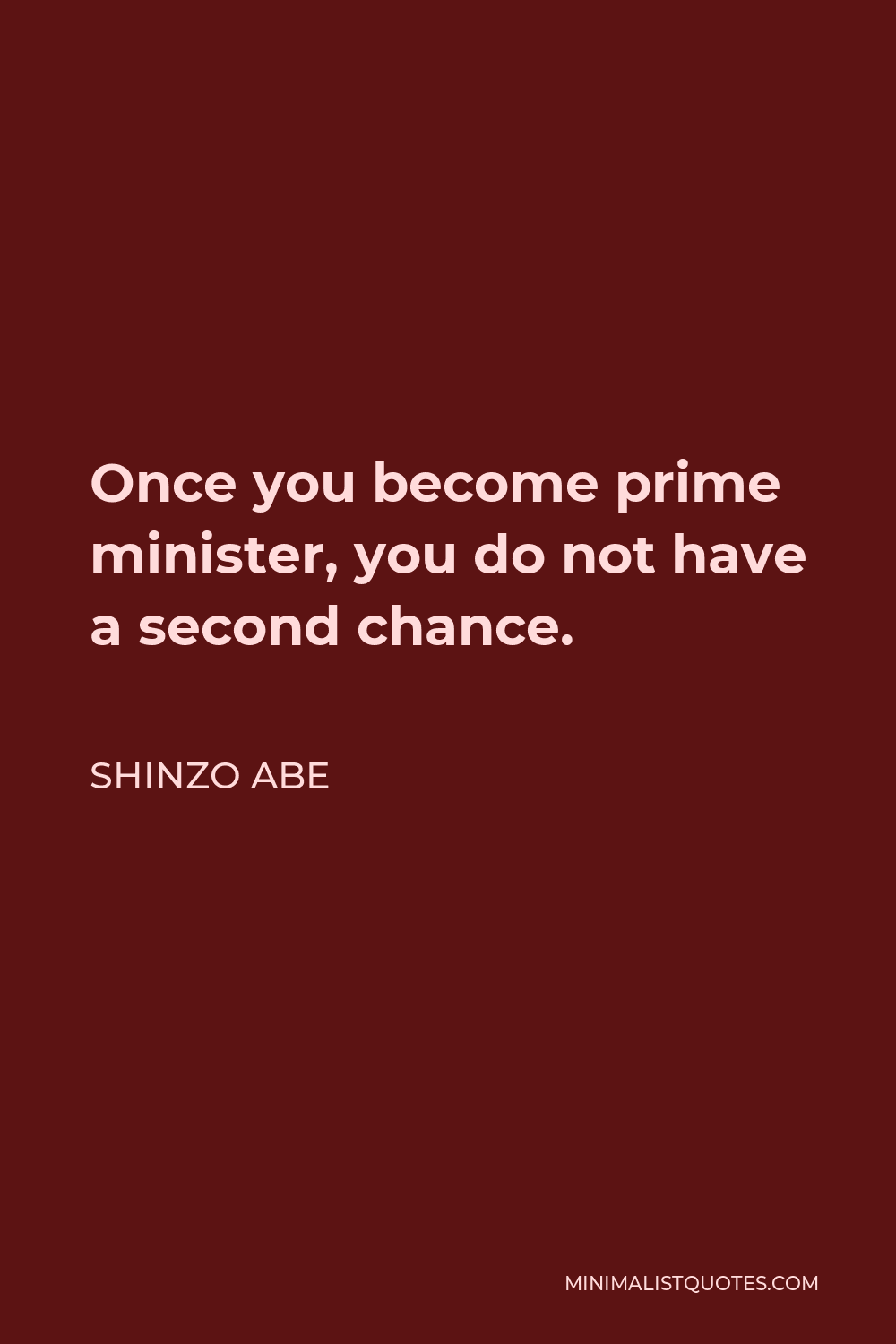 Shinzo Abe Quote - Once you become prime minister, you do not have a second chance.