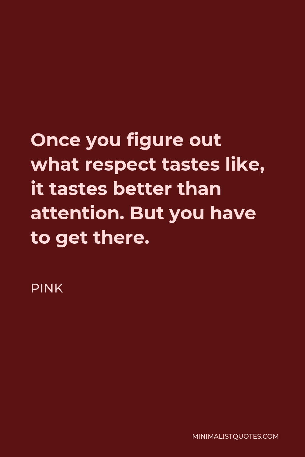 Pink Quote - Once you figure out what respect tastes like, it tastes better than attention. But you have to get there.