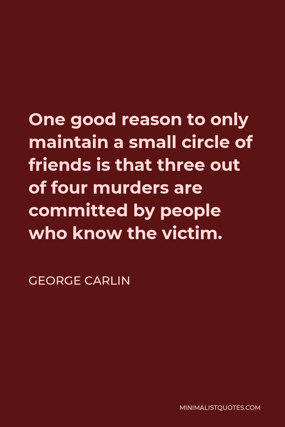 George Carlin Quote - One good reason to only maintain a small circle of friends is that three out of four murders are committed by people who know the victim.