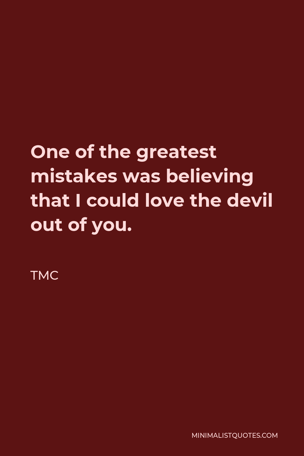 TMC Quote - One of the greatest mistakes was believing that I could love the devil out of you.