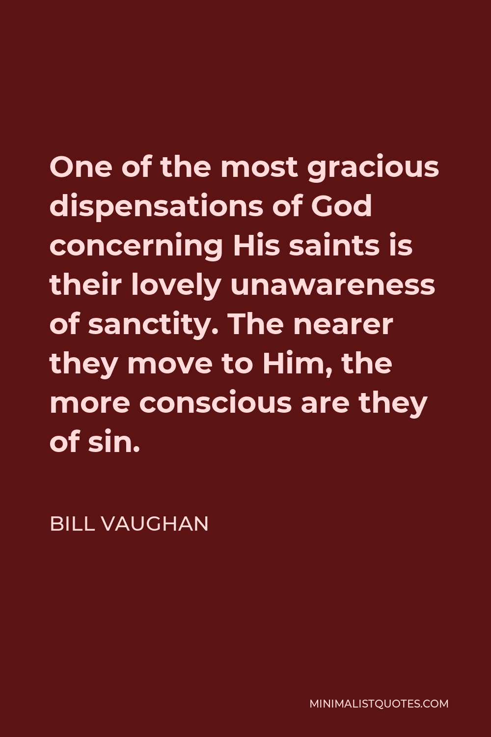 Bill Vaughan Quote - One of the most gracious dispensations of God concerning His saints is their lovely unawareness of sanctity. The nearer they move to Him, the more conscious are they of sin.