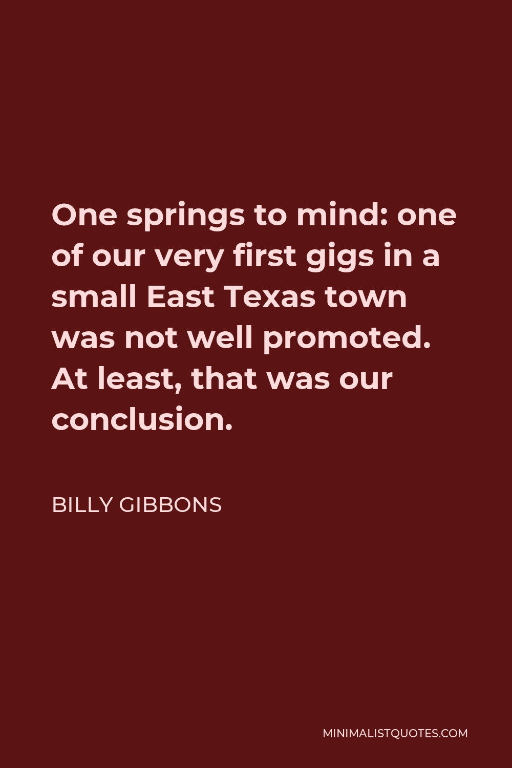 Billy Gibbons Quote - One springs to mind: one of our very first gigs in a small East Texas town was not well promoted. At least, that was our conclusion.