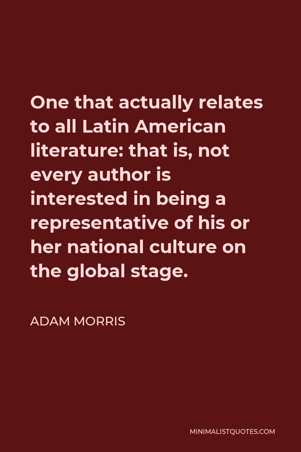 Adam Morris Quote - One that actually relates to all Latin American literature: that is, not every author is interested in being a representative of his or her national culture on the global stage.