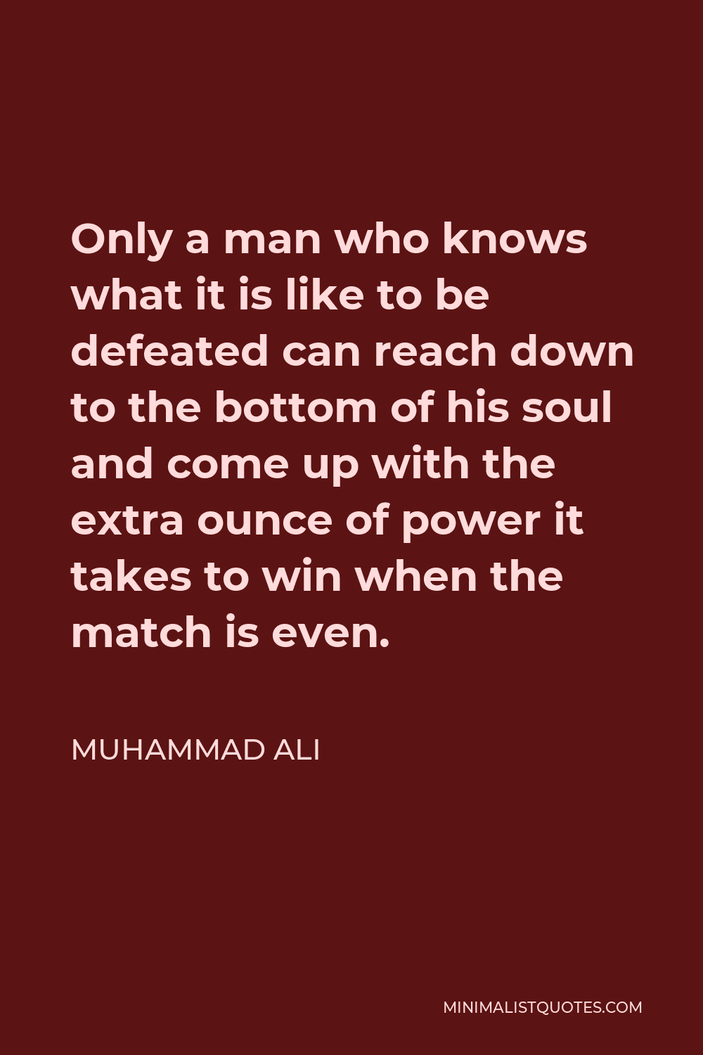 Muhammad Ali Quote - Only a man who knows what it is like to be defeated can reach down to the bottom of his soul and come up with the extra ounce of power it takes to win when the match is even.