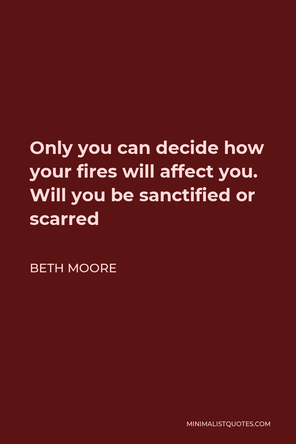 Beth Moore Quote - Only you can decide how your fires will affect you. Will you be sanctified or scarred