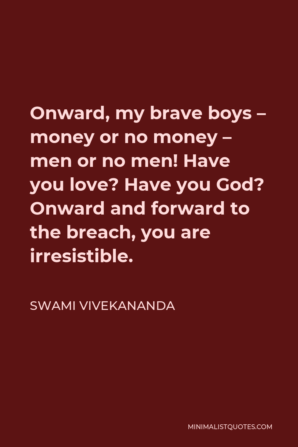 Swami Vivekananda Quote - Onward, my brave boys – money or no money – men or no men! Have you love? Have you God? Onward and forward to the breach, you are irresistible.