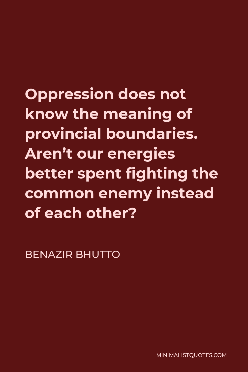 Benazir Bhutto Quote - Oppression does not know the meaning of provincial boundaries. Aren’t our energies better spent fighting the common enemy instead of each other?