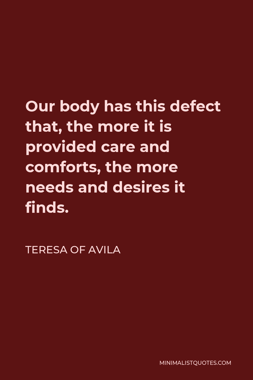 Teresa of Avila Quote - Our body has this defect that, the more it is provided care and comforts, the more needs and desires it finds.