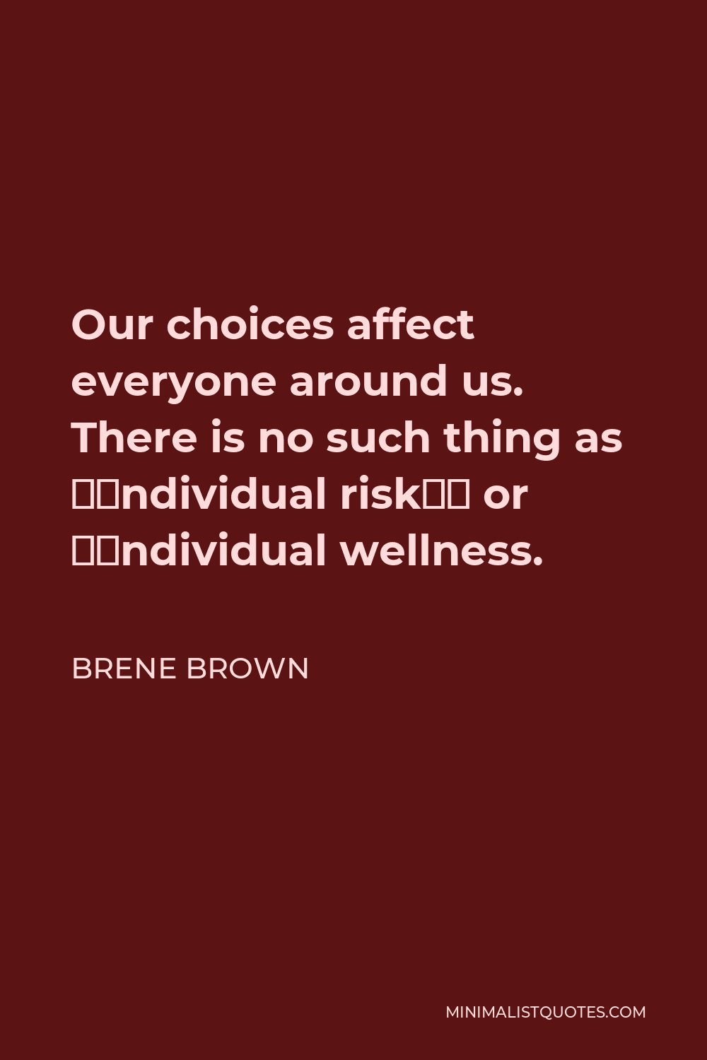 Brene Brown Quote - Our choices affect everyone around us. There is no such thing as “individual risk” or “individual wellness.