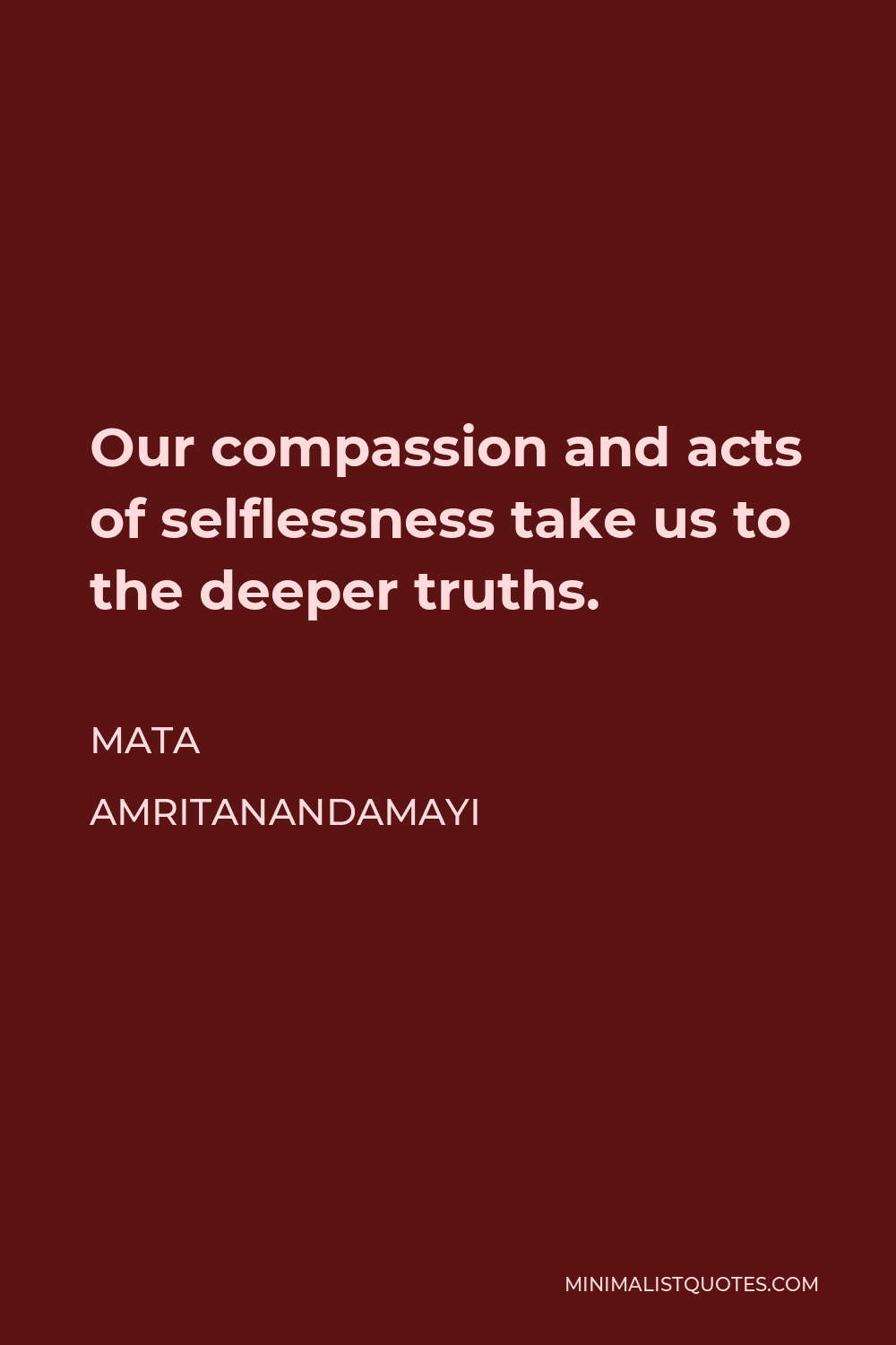 Mata Amritanandamayi Quote - Our compassion and acts of selflessness take us to the deeper truths.