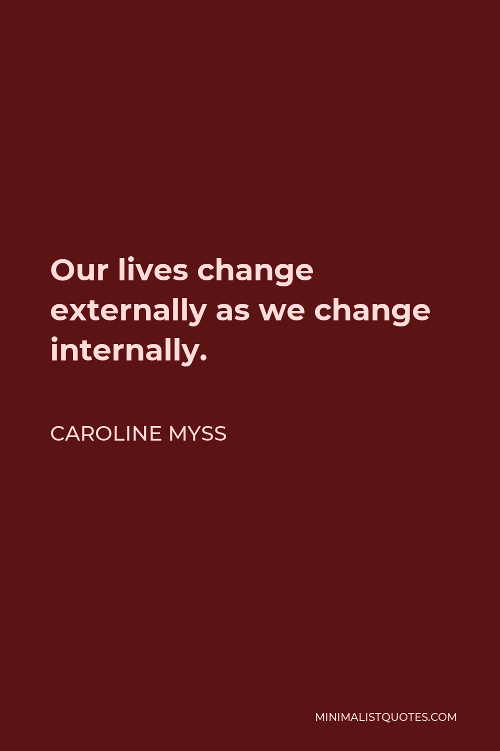 Caroline Myss Quote - Our lives change externally as we change internally.