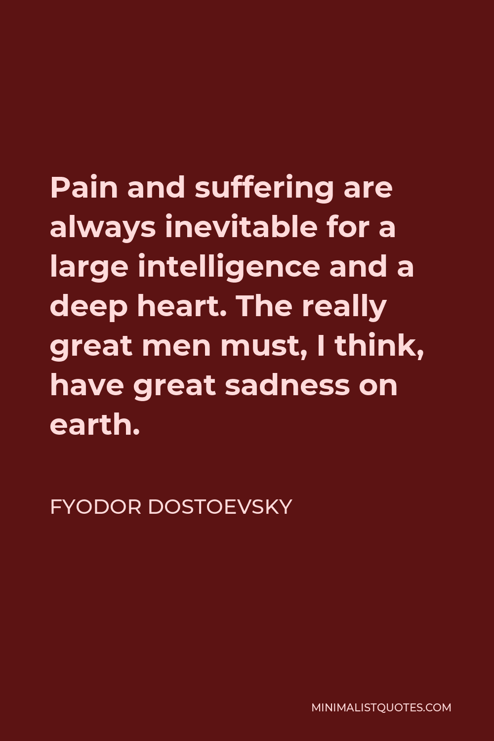 Fyodor Dostoevsky Quote - Pain and suffering are always inevitable for a large intelligence and a deep heart. The really great men must, I think, have great sadness on earth.