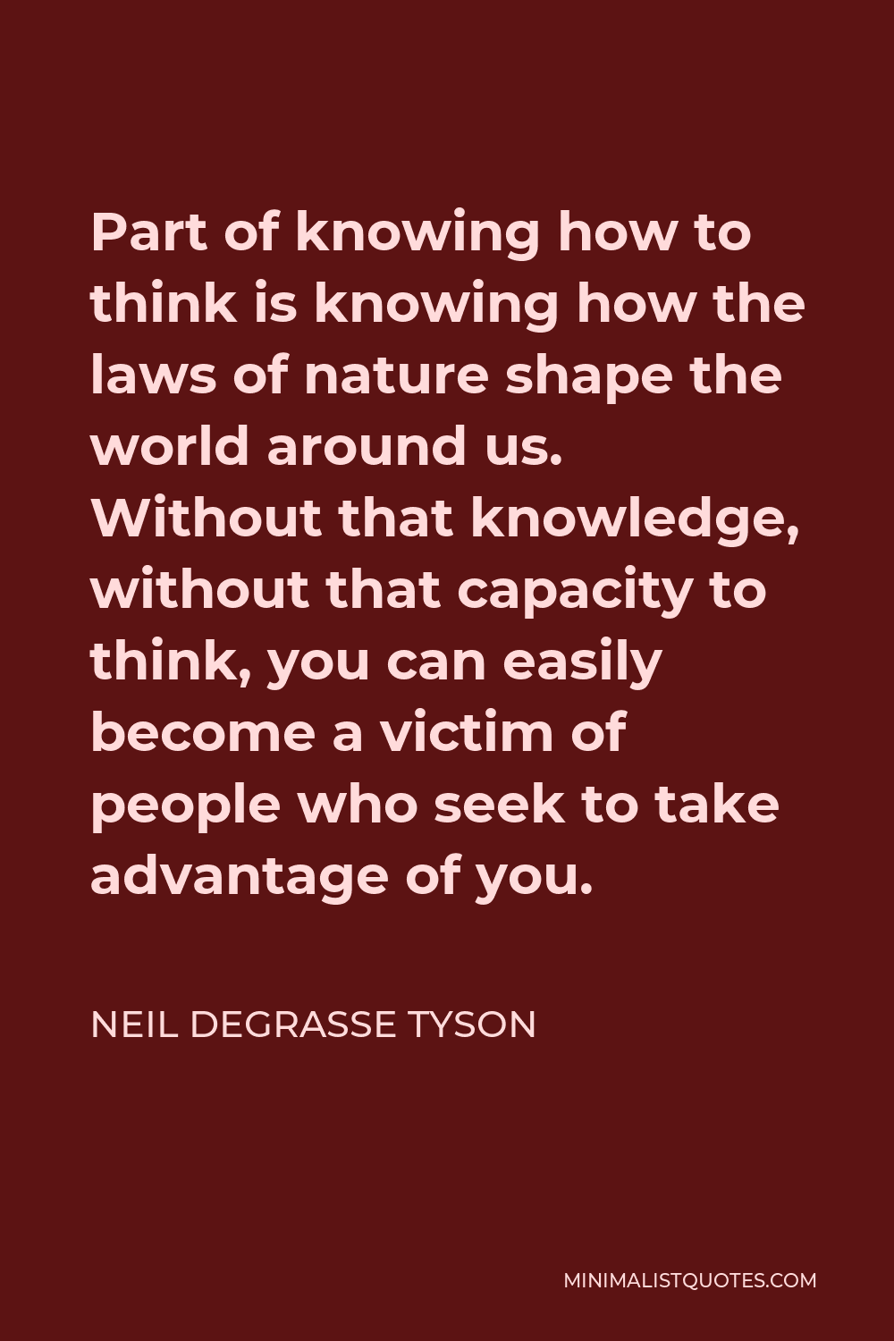 Neil deGrasse Tyson Quote - Part of knowing how to think is knowing how the laws of nature shape the world around us. Without that knowledge, without that capacity to think, you can easily become a victim of people who seek to take advantage of you.