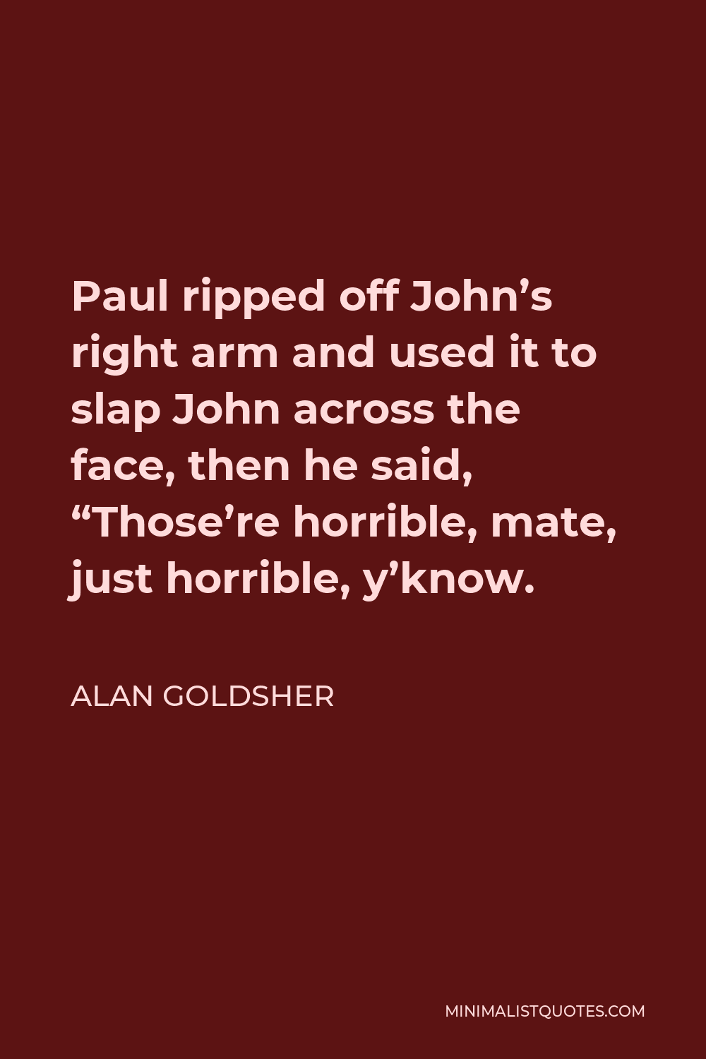 Alan Goldsher Quote - Paul ripped off John’s right arm and used it to slap John across the face, then he said, “Those’re horrible, mate, just horrible, y’know.