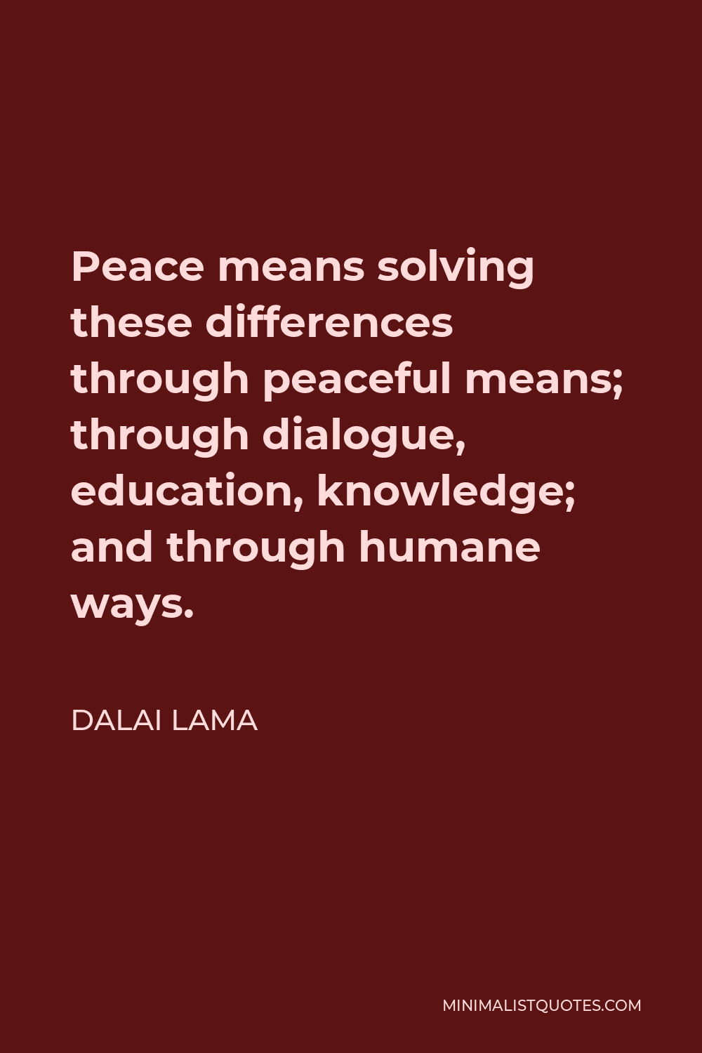 Dalai Lama Quote - Peace means solving these differences through peaceful means; through dialogue, education, knowledge; and through humane ways.