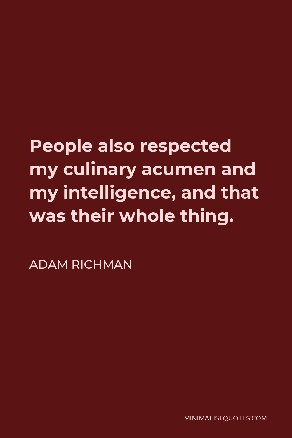 Adam Richman Quote - People also respected my culinary acumen and my intelligence, and that was their whole thing.