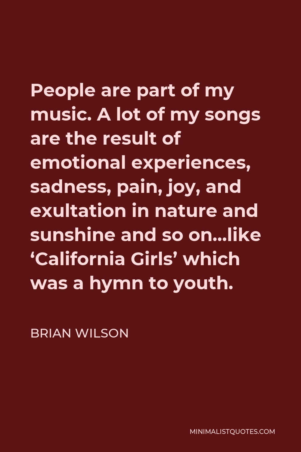 Brian Wilson Quote - People are part of my music. A lot of my songs are the result of emotional experiences, sadness, pain, joy, and exultation in nature and sunshine and so on…like ‘California Girls’ which was a hymn to youth.