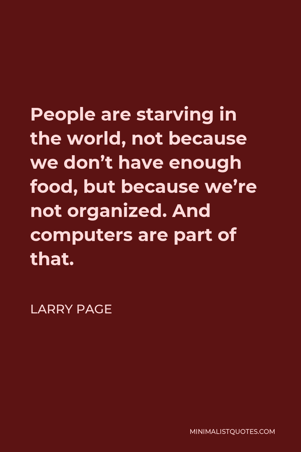 Larry Page Quote - People are starving in the world, not because we don’t have enough food, but because we’re not organized. And computers are part of that.