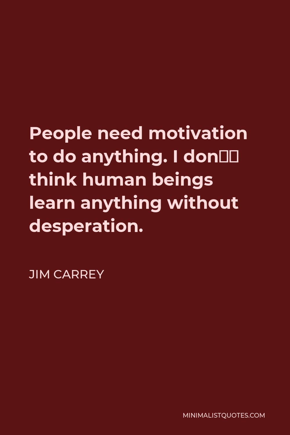 Jim Carrey Quote - People need motivation to do anything. I don’t think human beings learn anything without desperation.