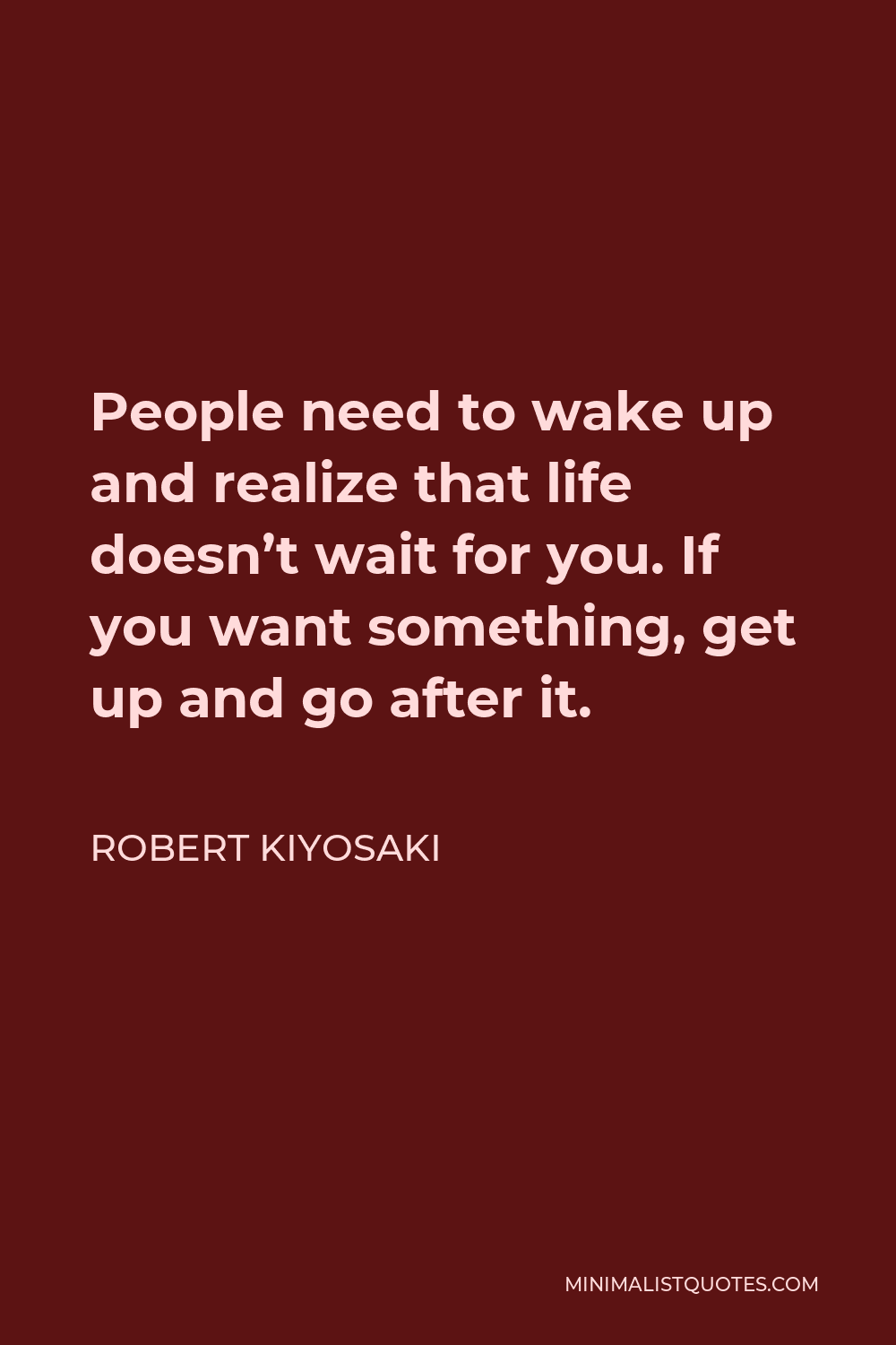 Robert Kiyosaki Quote - People need to wake up and realize that life doesn’t wait for you. If you want something, get up and go after it.