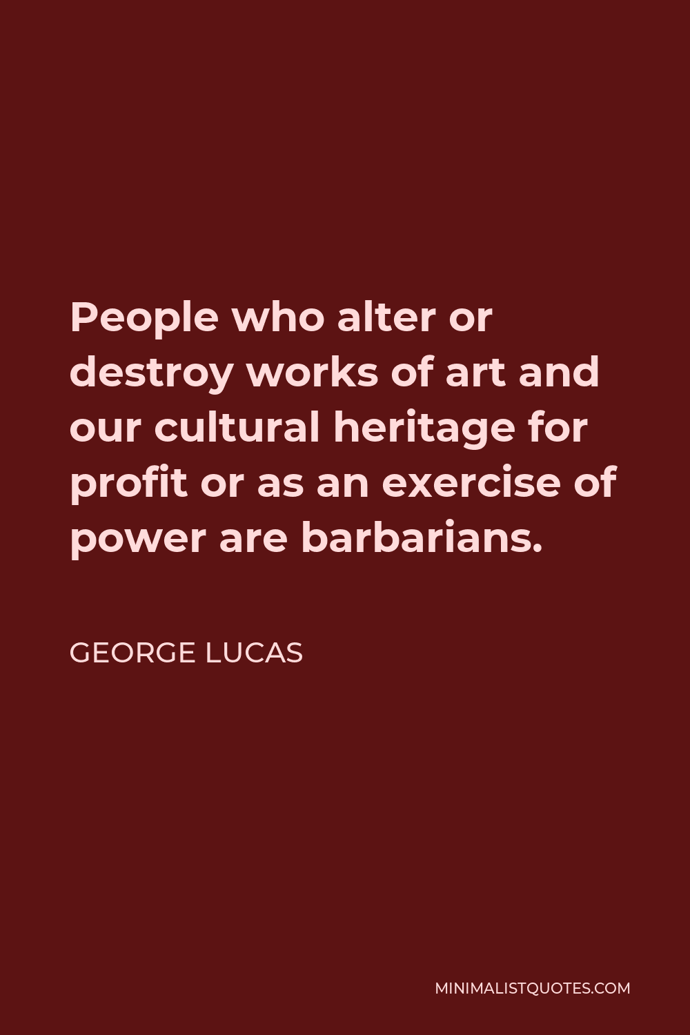 George Lucas Quote - People who alter or destroy works of art and our cultural heritage for profit or as an exercise of power are barbarians.